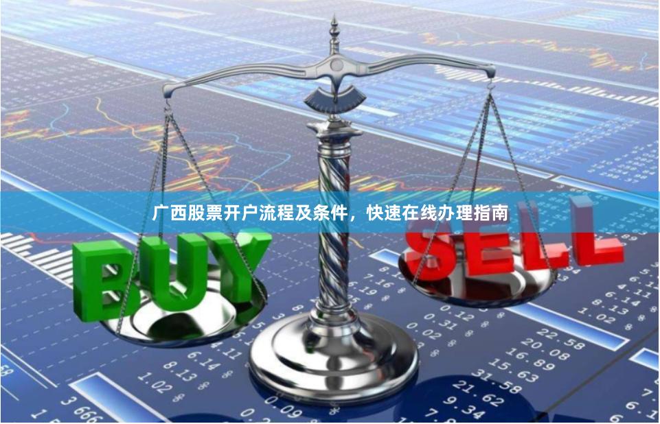广西股票开户流程及条件，快速在线办理指南