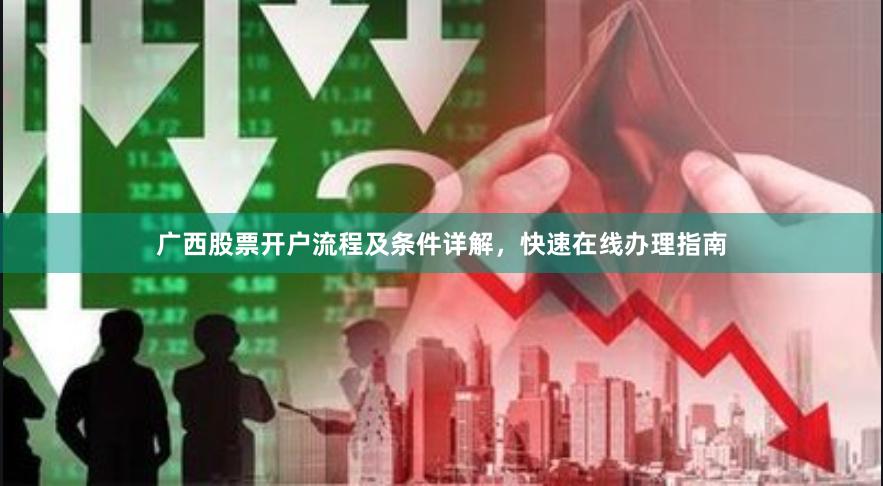 广西股票开户流程及条件详解，快速在线办理指南