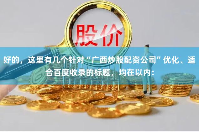 好的，这里有几个针对“广西炒股配资公司”优化、适合百度收录的标题，均在以内：