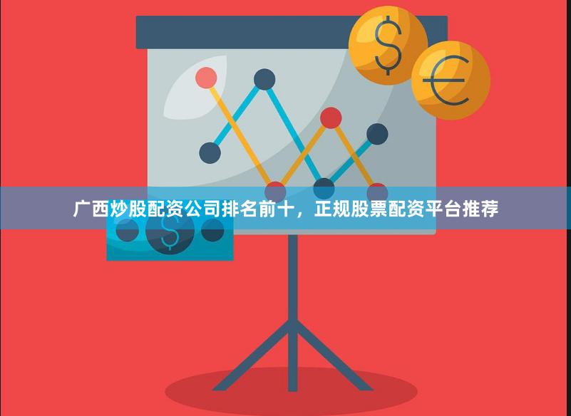 广西炒股配资公司排名前十，正规股票配资平台推荐
