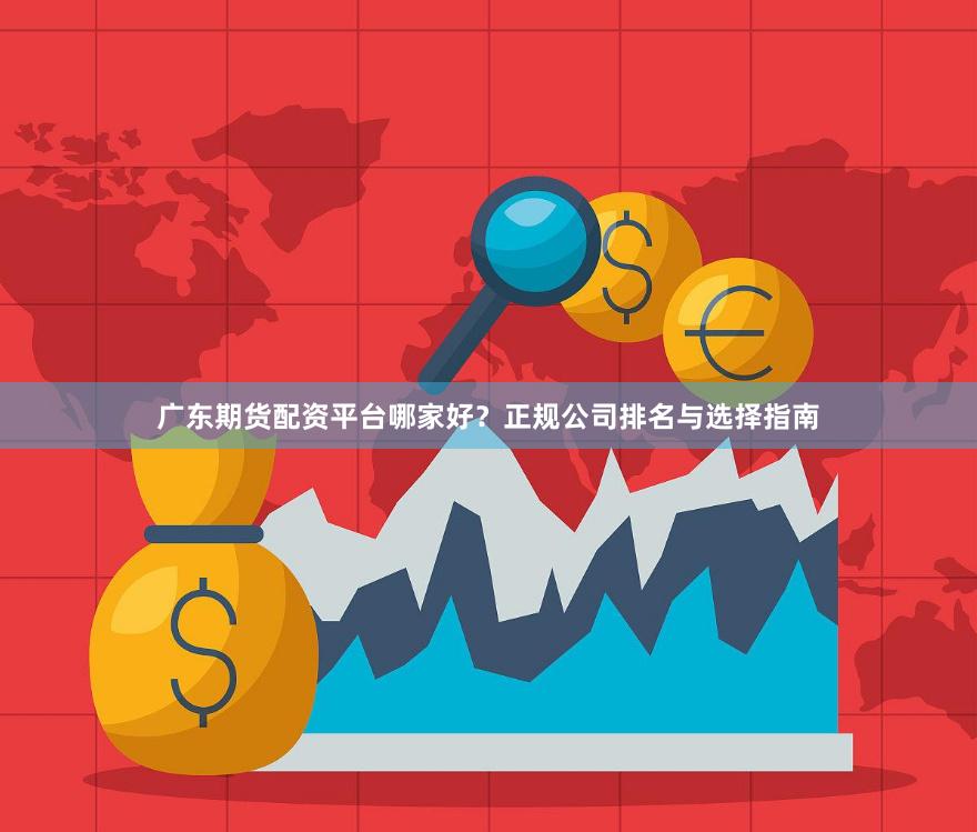 广东期货配资平台哪家好？正规公司排名与选择指南