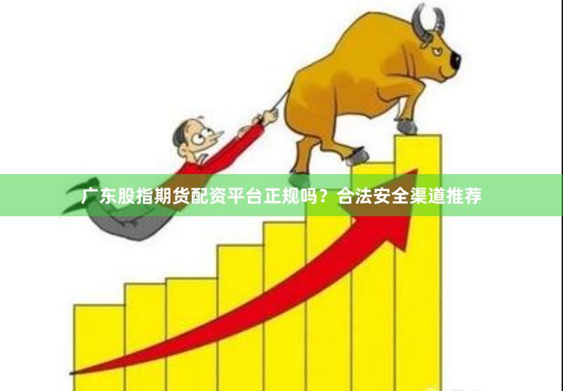 广东股指期货配资平台正规吗？合法安全渠道推荐