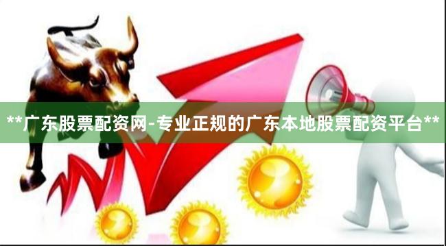 **广东股票配资网-专业正规的广东本地股票配资平台**