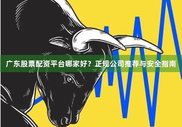 广东股票配资平台哪家好？正规公司推荐与安全指南