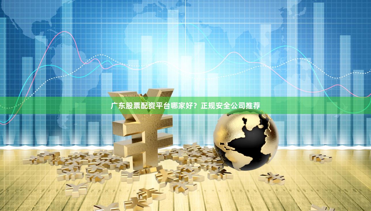 广东股票配资平台哪家好？正规安全公司推荐