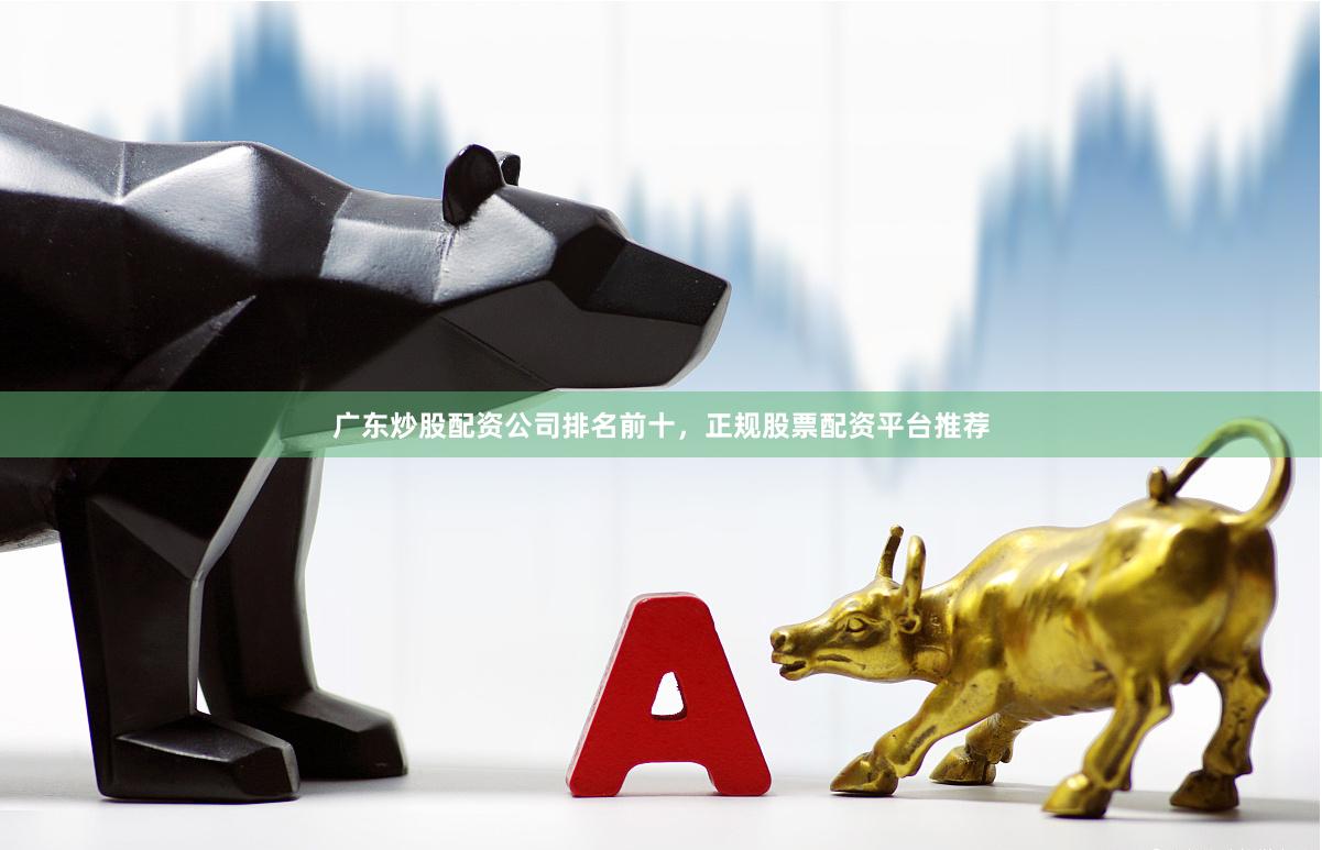 广东炒股配资公司排名前十，正规股票配资平台推荐