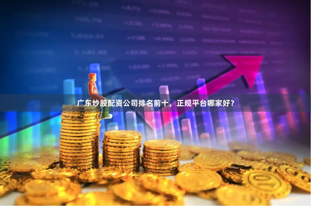 广东炒股配资公司排名前十，正规平台哪家好？