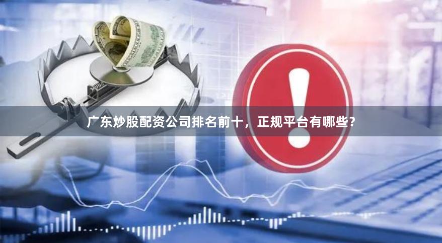 广东炒股配资公司排名前十，正规平台有哪些？