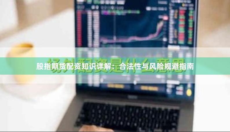股指期货配资知识详解：合法性与风险规避指南