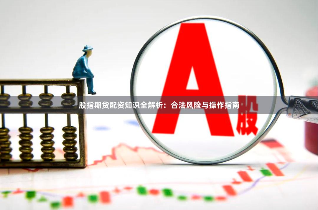 股指期货配资知识全解析：合法风险与操作指南