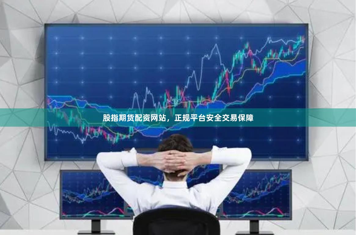 股指期货配资网站，正规平台安全交易保障