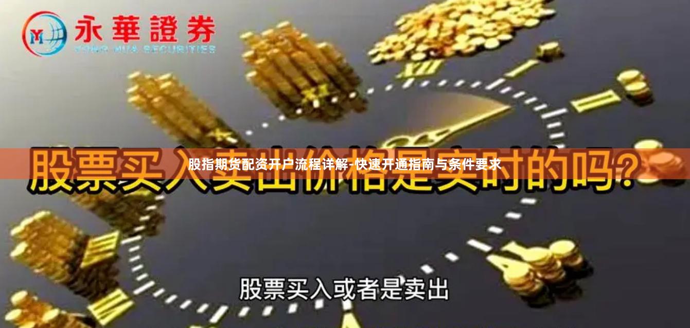 股指期货配资开户流程详解-快速开通指南与条件要求