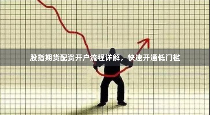 股指期货配资开户流程详解，快速开通低门槛
