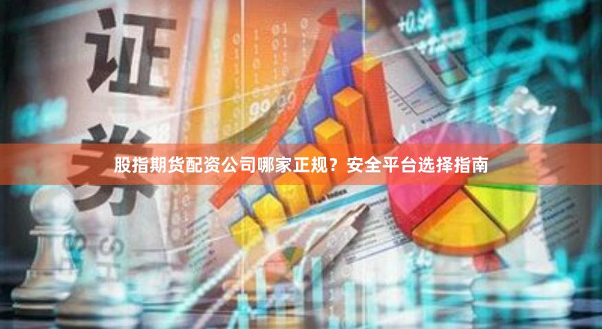 股指期货配资公司哪家正规？安全平台选择指南