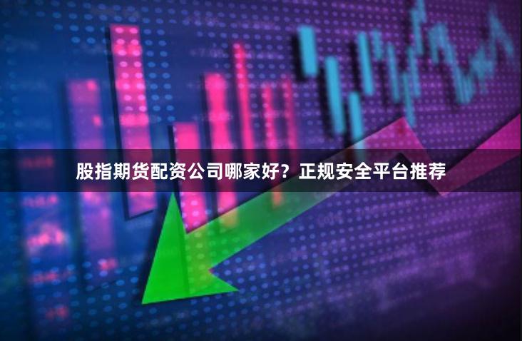 股指期货配资公司哪家好？正规安全平台推荐