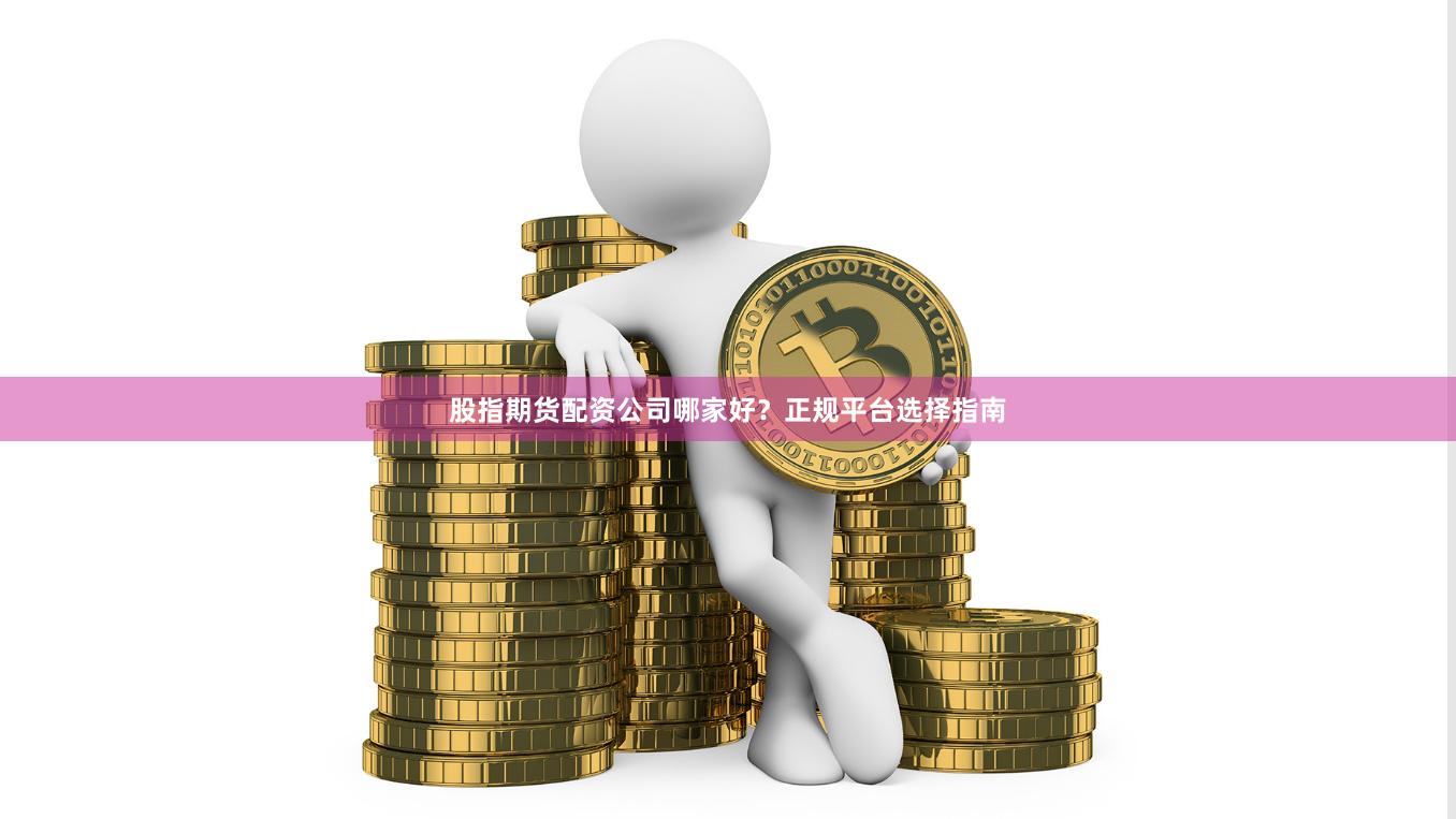 股指期货配资公司哪家好？正规平台选择指南