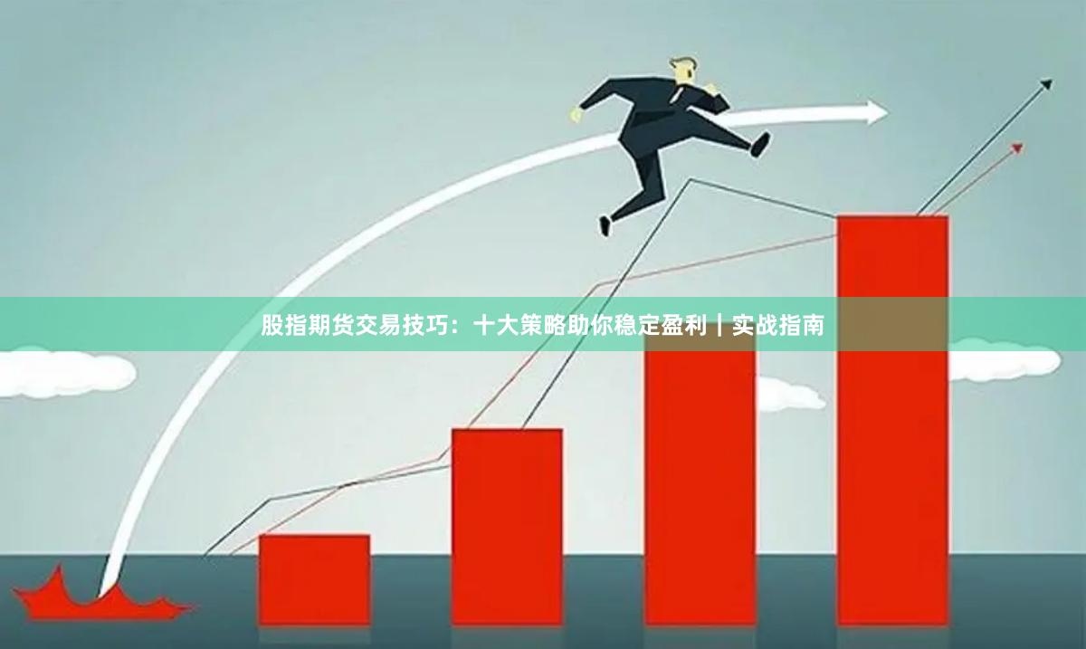 股指期货交易技巧：十大策略助你稳定盈利｜实战指南