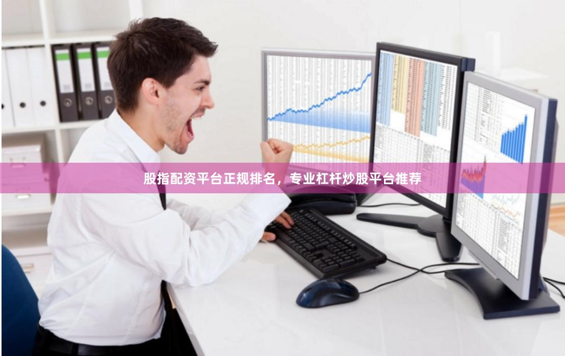 股指配资平台正规排名，专业杠杆炒股平台推荐