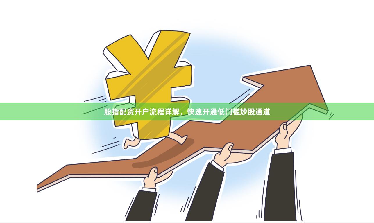 股指配资开户流程详解，快速开通低门槛炒股通道