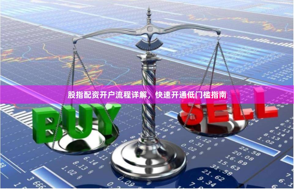 股指配资开户流程详解，快速开通低门槛指南