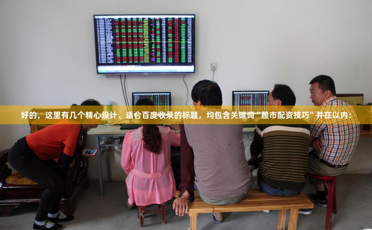 好的，这里有几个精心设计、适合百度收录的标题，均包含关键词“股市配资技巧”并在以内：