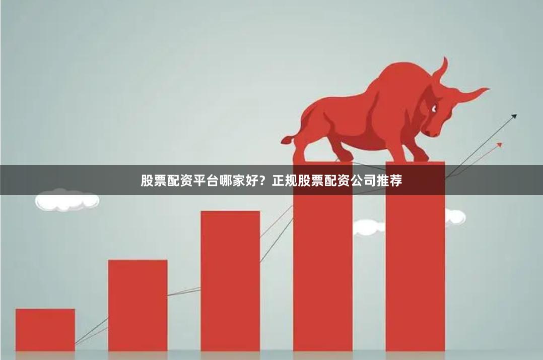 股票配资平台哪家好？正规股票配资公司推荐