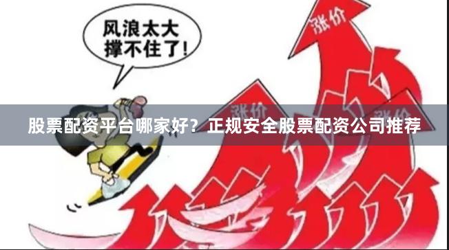 股票配资平台哪家好?正规安全股票配资公司推荐