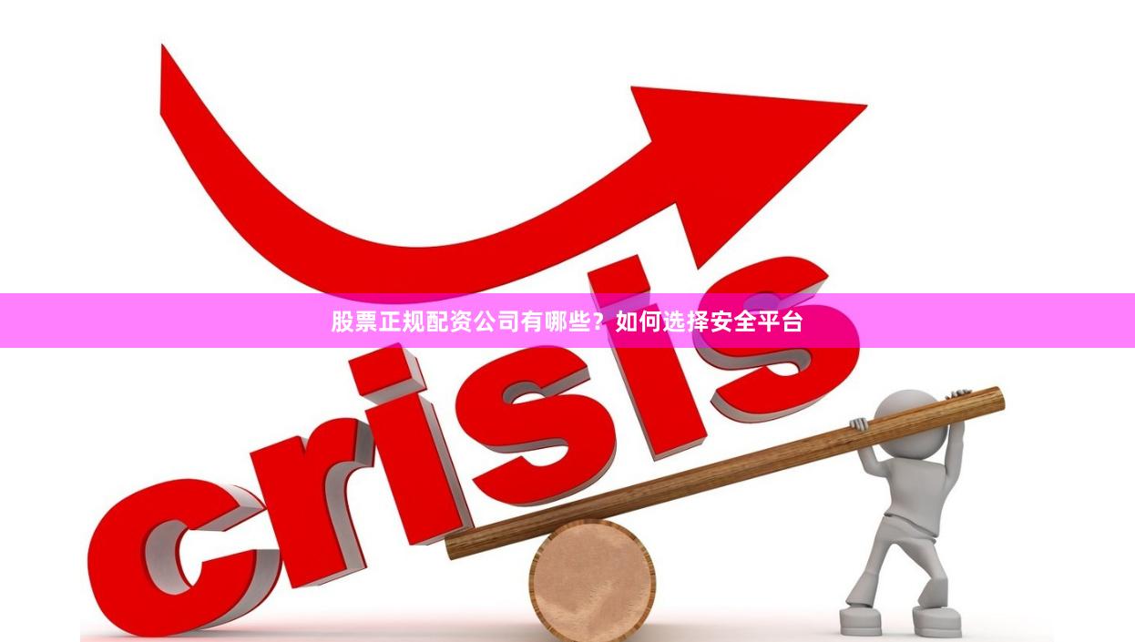 股票正规配资公司有哪些？如何选择安全平台