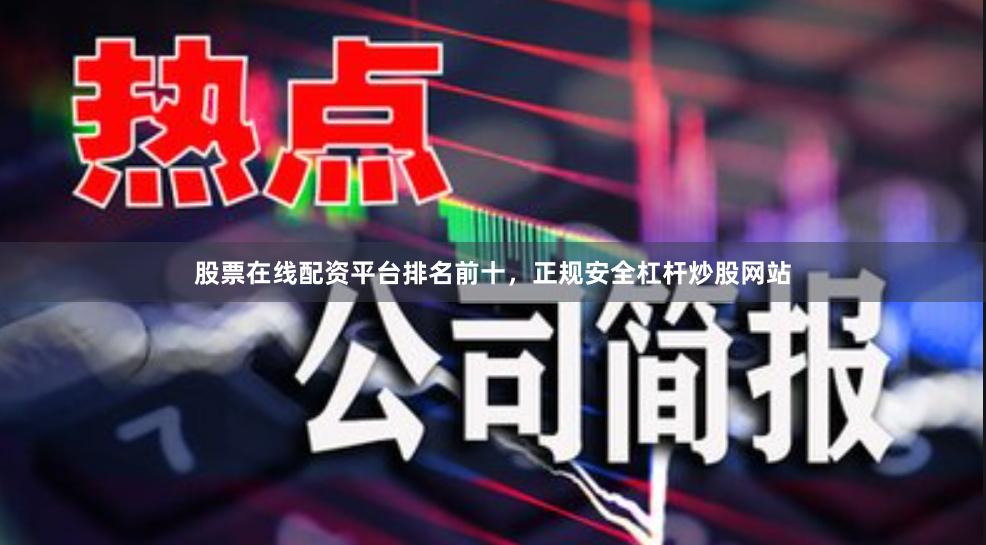 股票在线配资平台排名前十，正规安全杠杆炒股网站