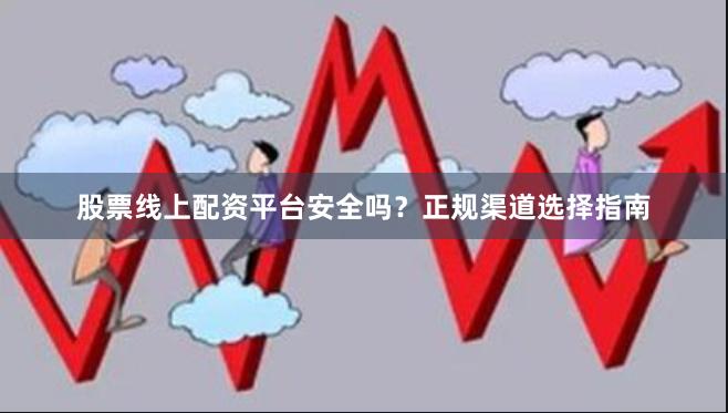 股票线上配资平台安全吗？正规渠道选择指南