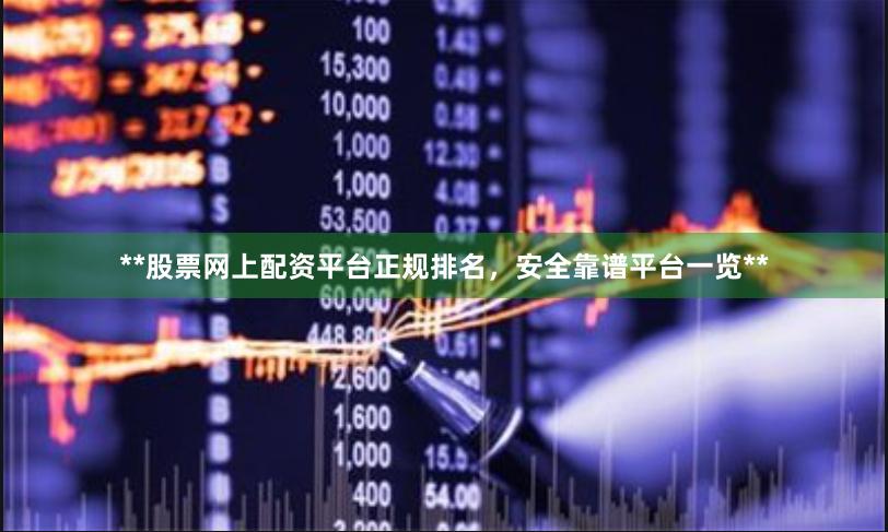 **股票网上配资平台正规排名，安全靠谱平台一览**
