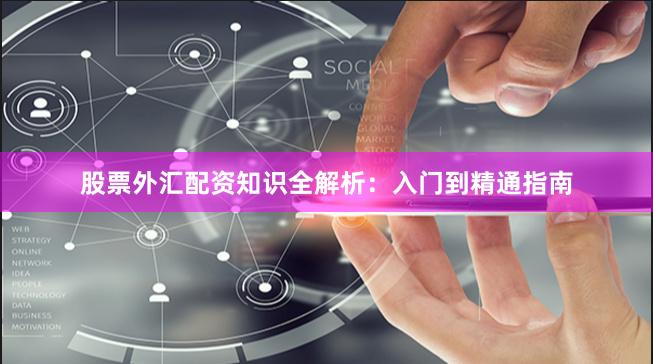 股票外汇配资知识全解析：入门到精通指南