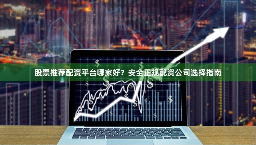 股票推荐配资平台哪家好?安全正规配资公司选择指南