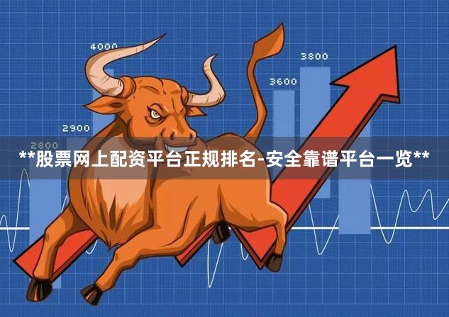 **股票网上配资平台正规排名-安全靠谱平台一览**