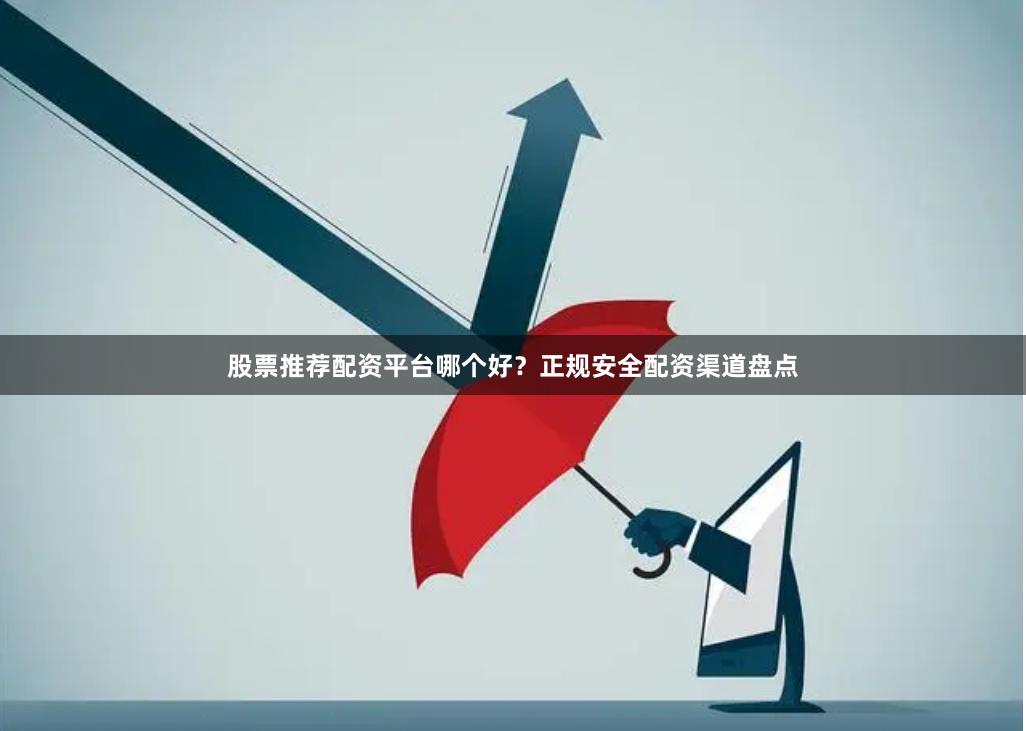 股票推荐配资平台哪个好？正规安全配资渠道盘点