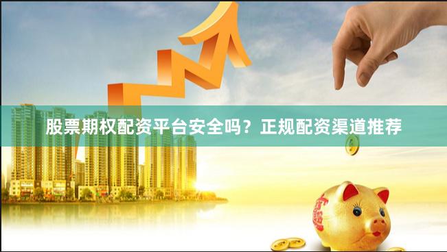 股票期权配资平台安全吗？正规配资渠道推荐