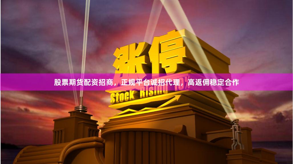股票期货配资招商，正规平台诚招代理，高返佣稳定合作