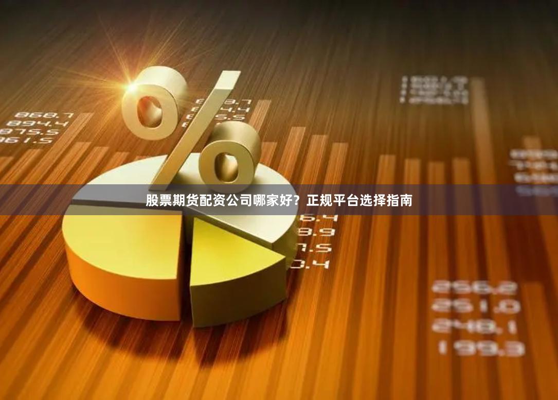 股票期货配资公司哪家好？正规平台选择指南