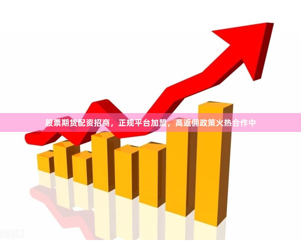 股票期货配资招商，正规平台加盟，高返佣政策火热合作中