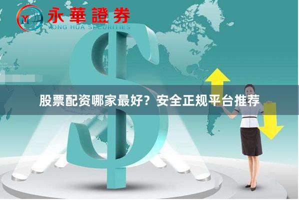 股票配资哪家最好？安全正规平台推荐