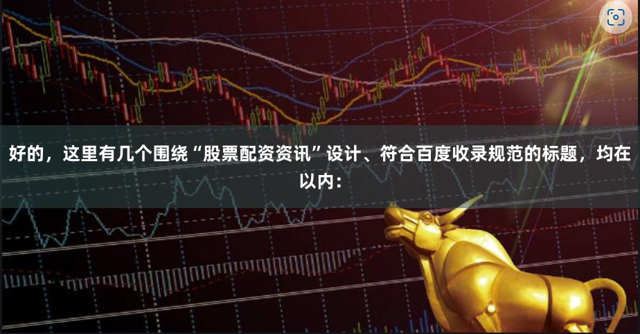 好的，这里有几个围绕“股票配资资讯”设计、符合百度收录规范的标题，均在以内：