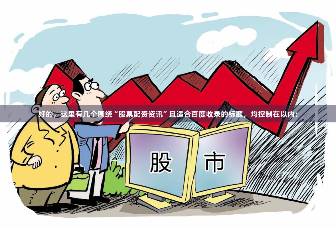 好的，这里有几个围绕“股票配资资讯”且适合百度收录的标题，均控制在以内：