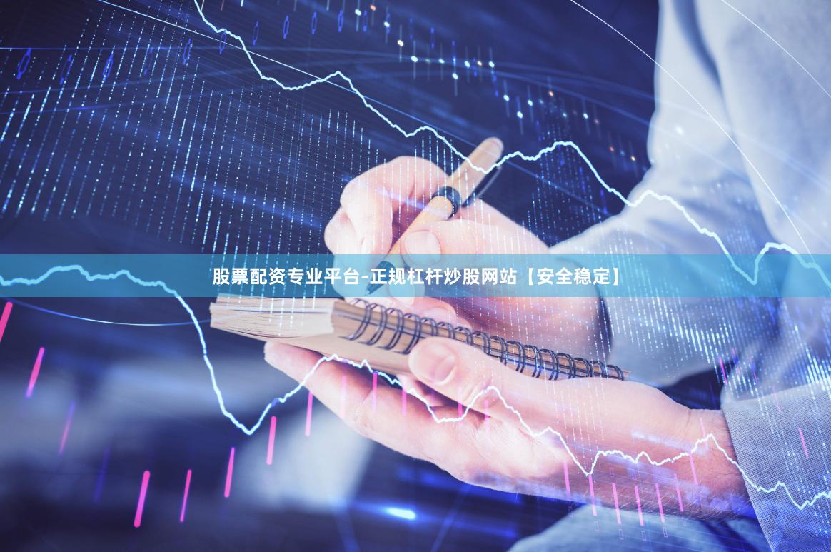 股票配资专业平台-正规杠杆炒股网站【安全稳定】