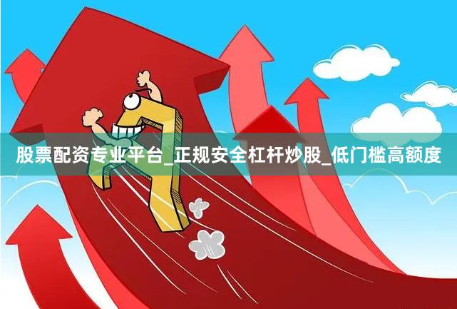 股票配资专业平台_正规安全杠杆炒股_低门槛高额度