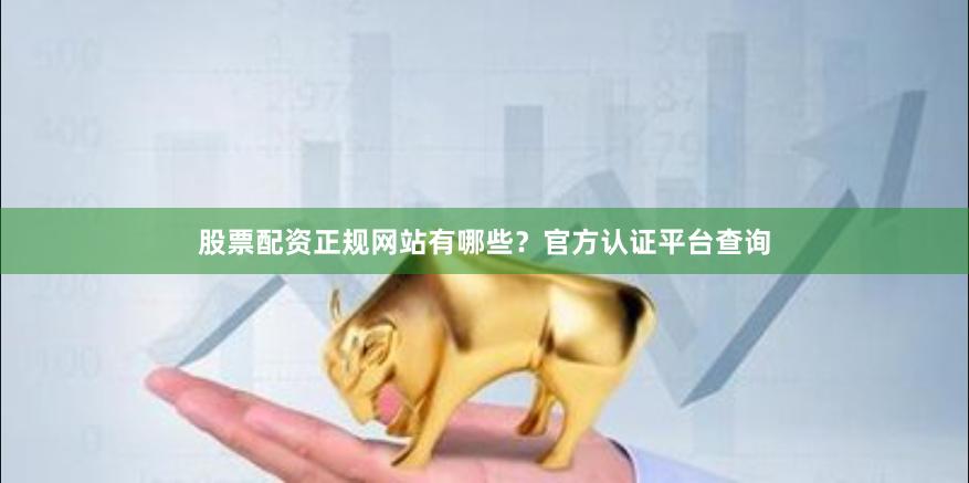 股票配资正规网站有哪些？官方认证平台查询
