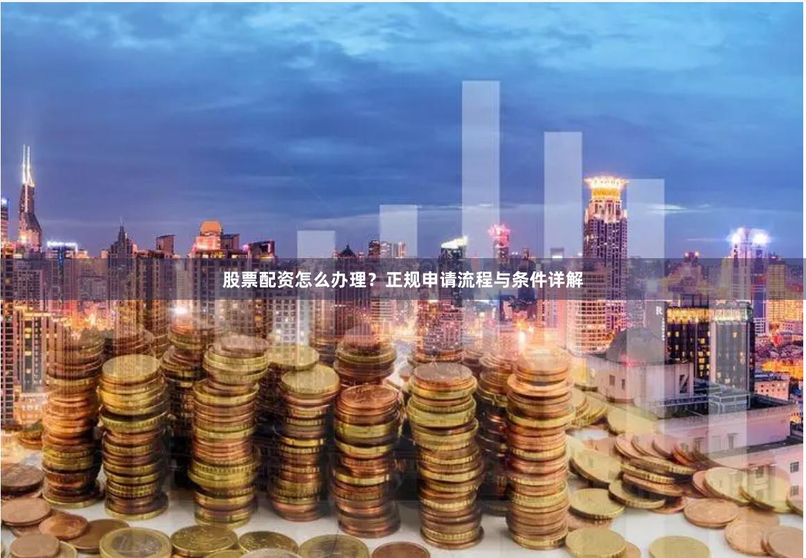 股票配资怎么办理？正规申请流程与条件详解