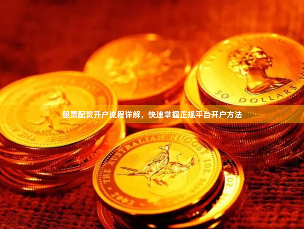 股票配资开户流程详解，快速掌握正规平台开户方法