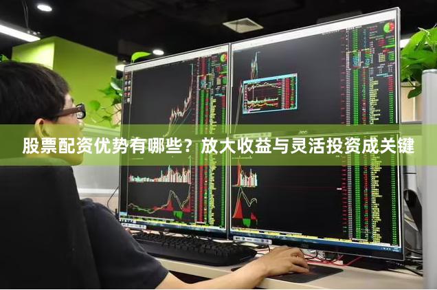 股票配资优势有哪些？放大收益与灵活投资成关键