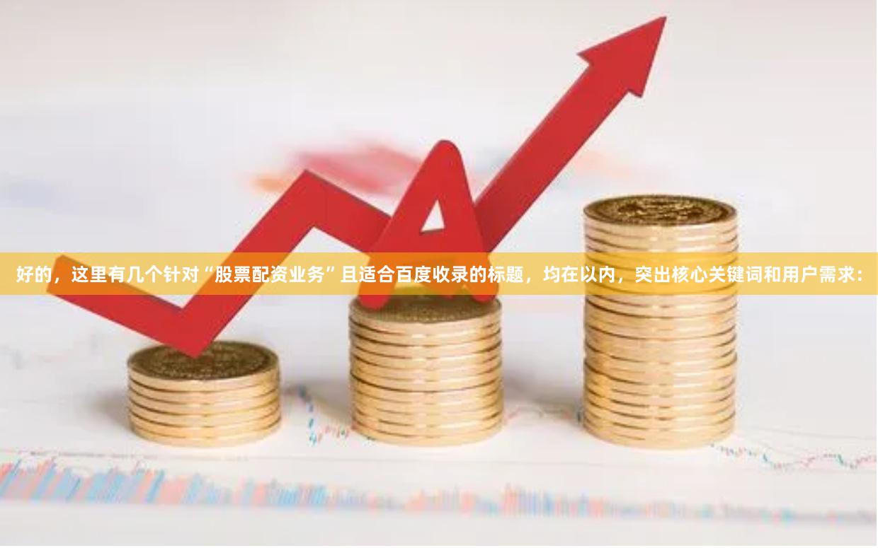 好的，这里有几个针对“股票配资业务”且适合百度收录的标题，均在以内，突出核心关键词和用户需求：
