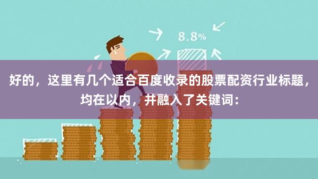 好的，这里有几个适合百度收录的股票配资行业标题，均在以内，并融入了关键词：